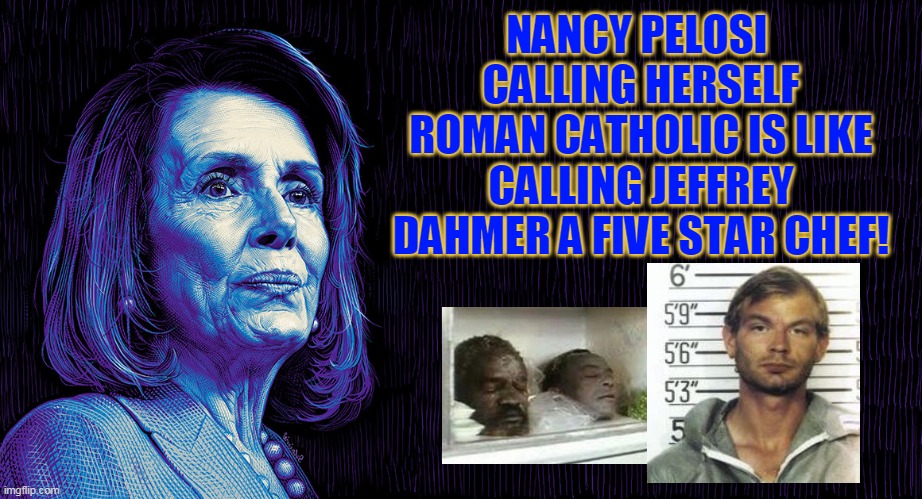 NANCY PELOSI 
CALLING HERSELF ROMAN CATHOLIC IS LIKE CALLING JEFFREY DAHMER A FIVE STAR CHEF! | made w/ Imgflip meme maker