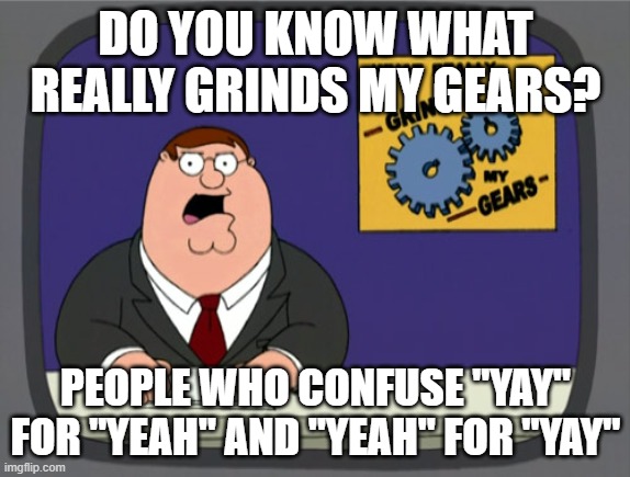 Example: "Yay, I've made up my decision.  Let's go to the park."  "Yeah!" | DO YOU KNOW WHAT REALLY GRINDS MY GEARS? PEOPLE WHO CONFUSE "YAY" FOR "YEAH" AND "YEAH" FOR "YAY" | image tagged in memes,peter griffin news | made w/ Imgflip meme maker