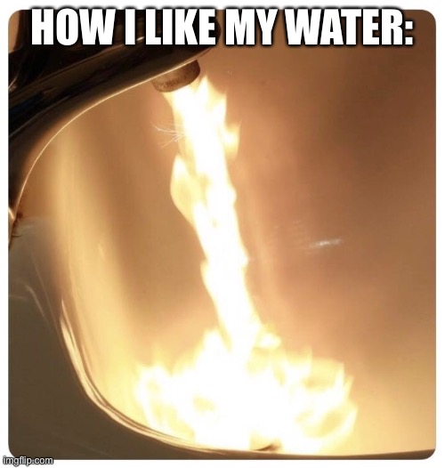 Hot water fire | HOW I LIKE MY WATER: | image tagged in hot water fire | made w/ Imgflip meme maker