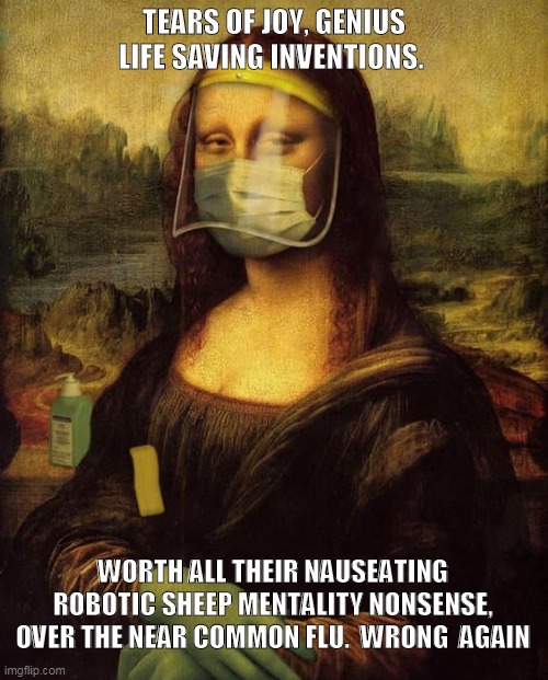 TEARS OF JOY, GENIUS LIFE SAVING INVENTIONS. WORTH ALL THEIR NAUSEATING ROBOTIC SHEEP MENTALITY NONSENSE, OVER THE NEAR COMMON FLU.  WRONG  AGAIN | image tagged in freedom to question | made w/ Imgflip meme maker