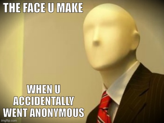 Oops (self-cringe) | THE FACE U MAKE; WHEN U ACCIDENTALLY WENT ANONYMOUS | image tagged in faceless bureaucrat,cringe,anonymous,meanwhile on imgflip,the daily struggle imgflip edition,first world imgflip problems | made w/ Imgflip meme maker