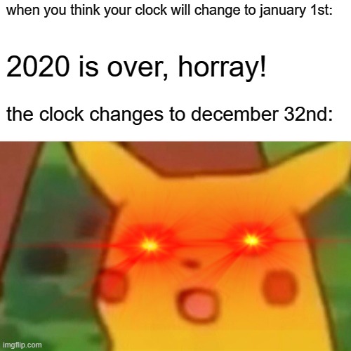 NOOO!!! | when you think your clock will change to january 1st:; 2020 is over, horray! the clock changes to december 32nd: | image tagged in surprised pikachu,memes,funny,2020,coronavirus | made w/ Imgflip meme maker