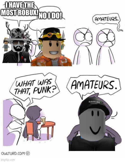 Like and comment and upvote this meme | I HAVE THE MOST ROBUX! NO I DO! | image tagged in amateurs | made w/ Imgflip meme maker