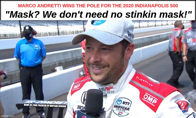 Marco Andretti Wins Pole for the 2020 Indy 500-"We don't need no Stinkin mask"! | MARCO ANDRETTI WINS THE POLE FOR THE 2020 INDIANAPOLIS 500; "Mask? We don't need no stinkin mask!"; MEME BY: PAUL PALMIERI OF INDYCAR SERIOUS | image tagged in indy 500,indycar series,marco andretti,funny memes,indy 500 pole day,hilarious memes | made w/ Imgflip meme maker