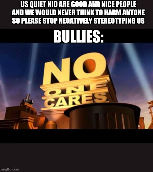 As a former quiet kid I have one thing to say the memes and lies about us need to die | US QUIET KID ARE GOOD AND NICE PEOPLE AND WE WOULD NEVER THINK TO HARM ANYONE SO PLEASE STOP NEGATIVELY STEREOTYPING US; BULLIES: | image tagged in no one cares | made w/ Imgflip meme maker