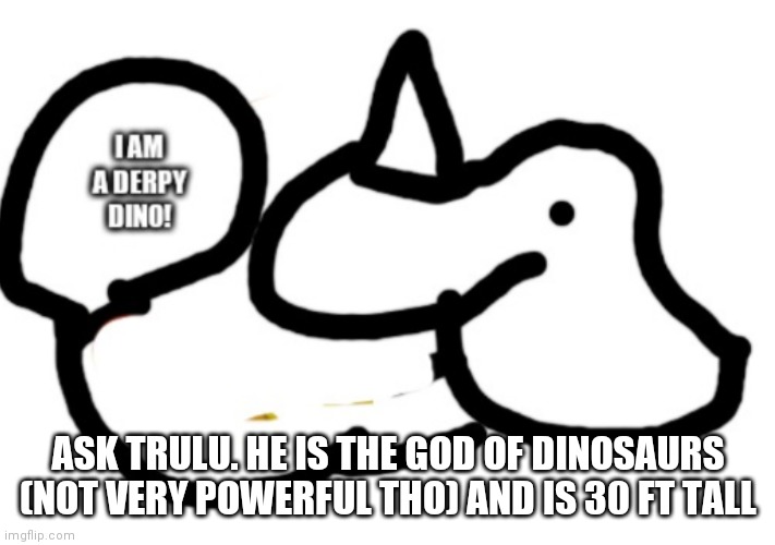 ASK TRULU. HE IS THE GOD OF DINOSAURS (NOT VERY POWERFUL THO) AND IS 30 FT TALL | made w/ Imgflip meme maker
