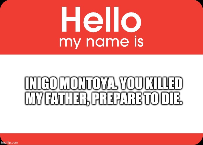 Hello My Name Is | INIGO MONTOYA. YOU KILLED MY FATHER, PREPARE TO DIE. | image tagged in hello my name is | made w/ Imgflip meme maker