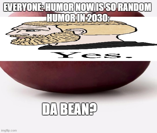 It do be random doe | EVERYONE: HUMOR NOW IS SO RANDOM 
HUMOR IN 2030:; DA BEAN? | image tagged in chad,weird stuff,bean,beans,random,humor | made w/ Imgflip meme maker