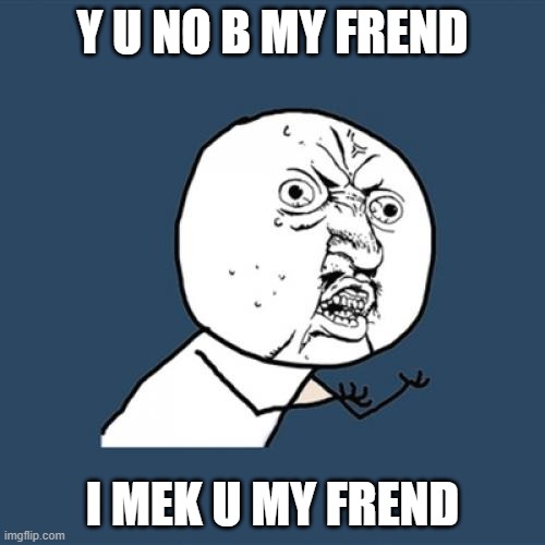 Y U No | Y U NO B MY FREND; I MEK U MY FREND | image tagged in memes,y u no | made w/ Imgflip meme maker