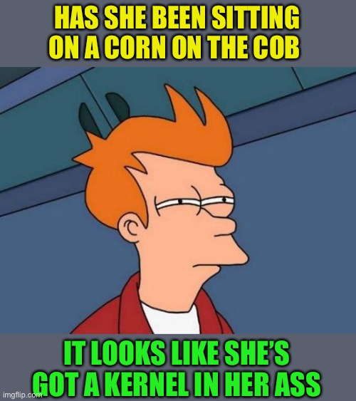 Futurama Fry Meme | HAS SHE BEEN SITTING ON A CORN ON THE COB IT LOOKS LIKE SHE’S GOT A KERNEL IN HER ASS | image tagged in memes,futurama fry | made w/ Imgflip meme maker