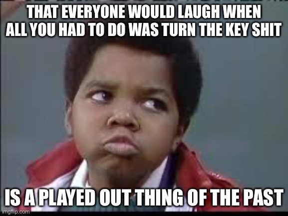 80's (Different Strokes) | THAT EVERYONE WOULD LAUGH WHEN ALL YOU HAD TO DO WAS TURN THE KEY SHIT; IS A PLAYED OUT THING OF THE PAST | image tagged in 80's different strokes | made w/ Imgflip meme maker
