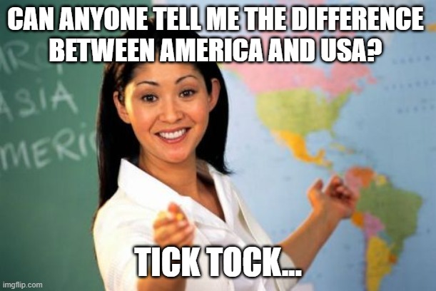 Not Your High School Teacher | CAN ANYONE TELL ME THE DIFFERENCE 
BETWEEN AMERICA AND USA? TICK TOCK... | image tagged in memes,unhelpful high school teacher | made w/ Imgflip meme maker