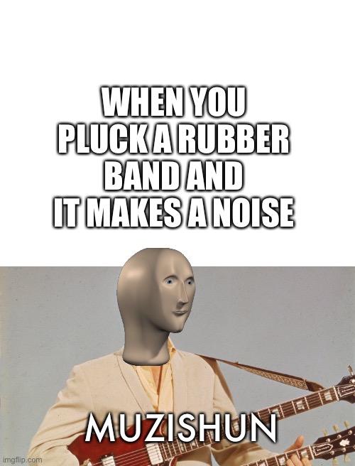 WHEN YOU PLUCK A RUBBER BAND AND IT MAKES A NOISE; MUZISHUN | image tagged in blank white template | made w/ Imgflip meme maker