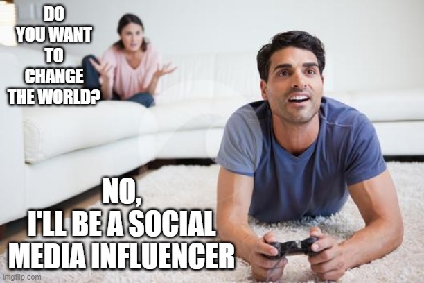 game of thrones | DO YOU WANT TO CHANGE THE WORLD? NO,
I'LL BE A SOCIAL MEDIA INFLUENCER | image tagged in videogames | made w/ Imgflip meme maker