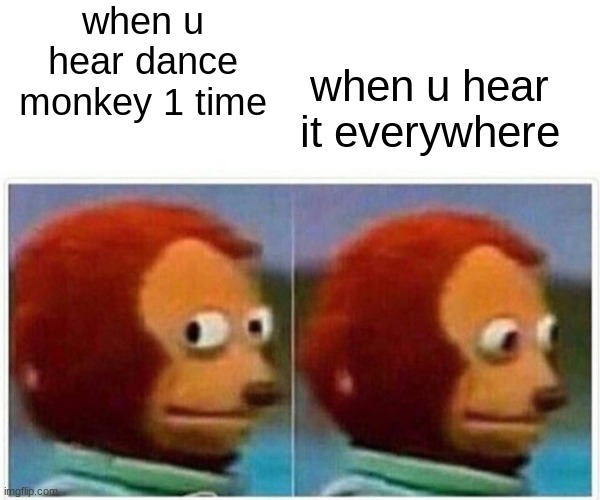 dance monkey | when u hear dance monkey 1 time; when u hear it everywhere | image tagged in memes,monkey puppet | made w/ Imgflip meme maker