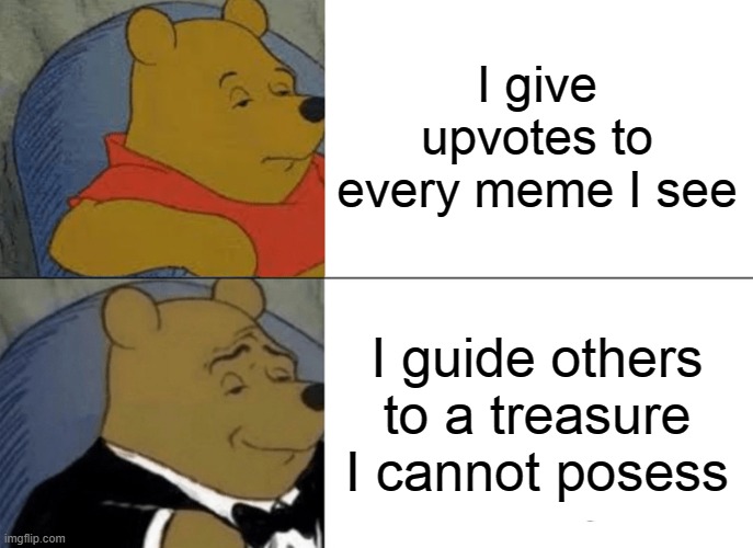 Tuxedo Winnie The Pooh | I give upvotes to every meme I see; I guide others to a treasure I cannot posess | image tagged in memes,tuxedo winnie the pooh | made w/ Imgflip meme maker