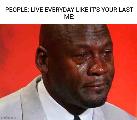 This is a title | PEOPLE: LIVE EVERYDAY LIKE IT'S YOUR LAST
ME: | image tagged in crying michael jordan,memes | made w/ Imgflip meme maker