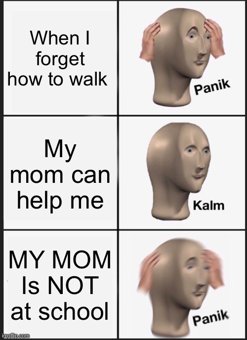 When I forget how to walk My mom can help me MY MOM Is NOT at school | image tagged in memes,panik kalm panik | made w/ Imgflip meme maker