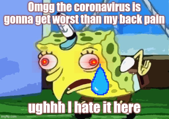 Mocking Spongebob Meme | Omgg the coronavirus ​​is gonna get worst than my back pain; ughhh I hate it here | image tagged in memes,mocking spongebob | made w/ Imgflip meme maker