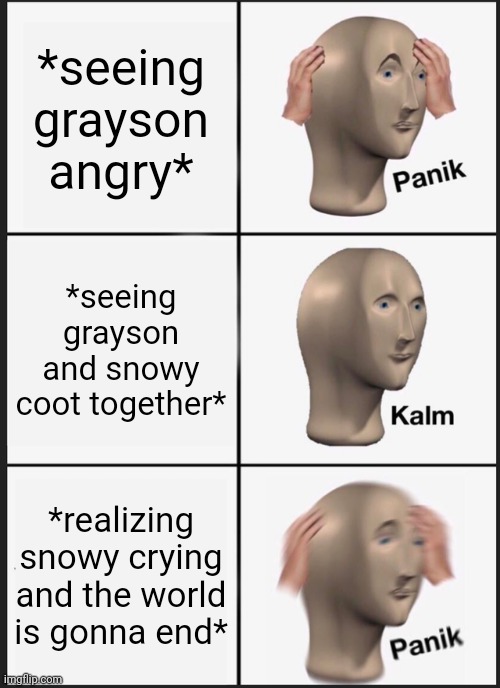 Panik Kalm Panik Meme | *seeing grayson angry*; *seeing grayson and snowy coot together*; *realizing snowy crying and the world is gonna end* | image tagged in memes,panik kalm panik | made w/ Imgflip meme maker