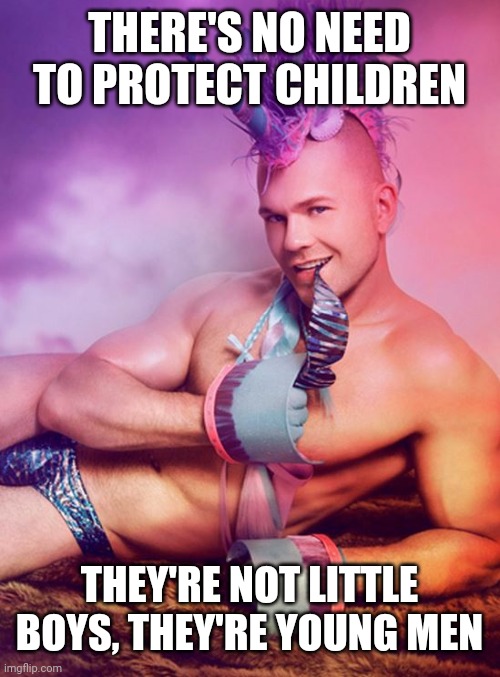Sexy Gay Unicorn | THERE'S NO NEED TO PROTECT CHILDREN THEY'RE NOT LITTLE BOYS, THEY'RE YOUNG MEN | image tagged in sexy gay unicorn | made w/ Imgflip meme maker