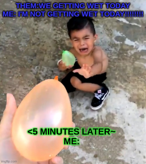 I DON"T WANT TO PLAYY!!!!! | THEM:WE GETTING WET TODAY

ME: I'M NOT GETTING WET TODAY!!!!!!!! <5 MINUTES LATER~
ME: | image tagged in crying baby | made w/ Imgflip meme maker
