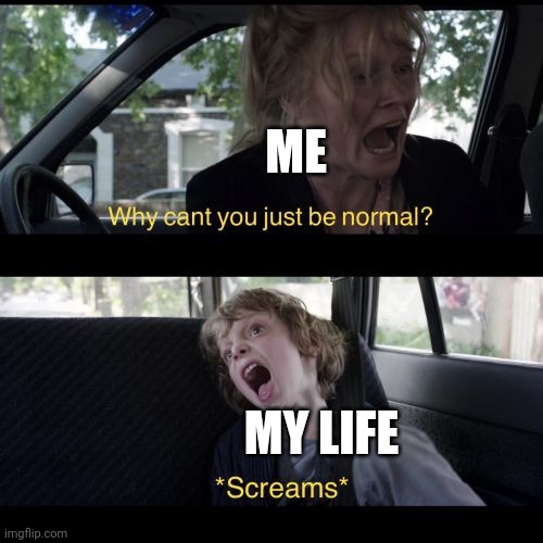If you even consider it a life... | ME; MY LIFE | image tagged in why can't you be normal | made w/ Imgflip meme maker