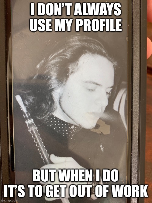 I DON’T ALWAYS USE MY PROFILE; BUT WHEN I DO IT’S TO GET OUT OF WORK | image tagged in i don't always | made w/ Imgflip meme maker