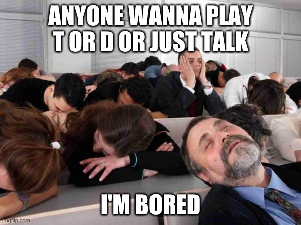 bored | ANYONE WANNA PLAY T OR D OR JUST TALK; I'M BORED | image tagged in boring | made w/ Imgflip meme maker