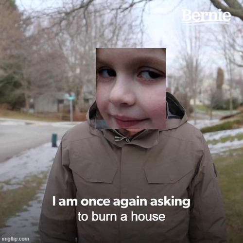 Bernie I Am Once Again Asking For Your Support Meme | to burn a house | image tagged in memes,bernie i am once again asking for your support | made w/ Imgflip meme maker