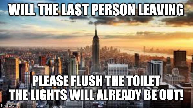 NYC | WILL THE LAST PERSON LEAVING; PLEASE FLUSH THE TOILET
THE LIGHTS WILL ALREADY BE OUT! | image tagged in nyc | made w/ Imgflip meme maker
