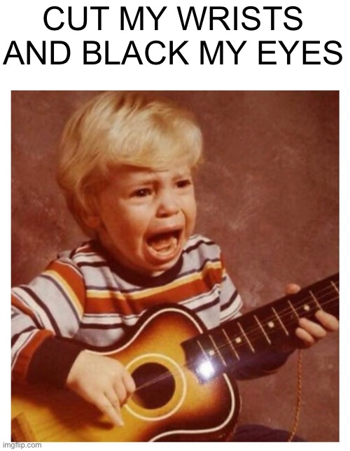 Crying kid | CUT MY WRISTS AND BLACK MY EYES | image tagged in crying kid | made w/ Imgflip meme maker