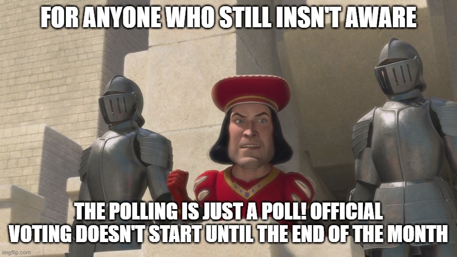 Can confirm from halfwhitmemes | FOR ANYONE WHO STILL INSN'T AWARE; THE POLLING IS JUST A POLL! OFFICIAL VOTING DOESN'T START UNTIL THE END OF THE MONTH | image tagged in farquad | made w/ Imgflip meme maker
