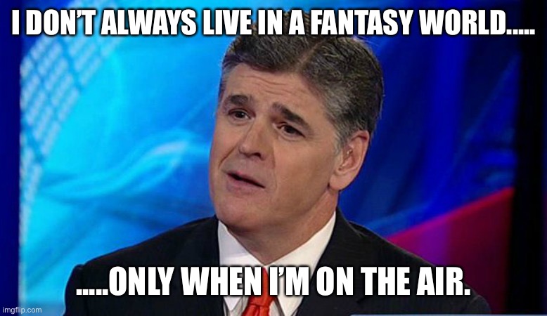 I DON’T ALWAYS LIVE IN A FANTASY WORLD..... .....ONLY WHEN I’M ON THE AIR. | image tagged in overly condescending sean hannity | made w/ Imgflip meme maker