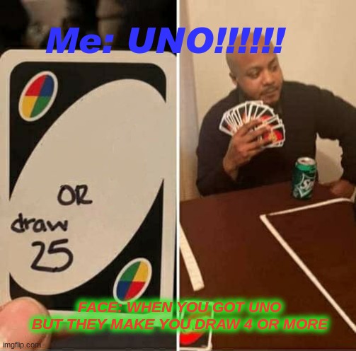 UNO Draw 25 Cards | Me: UNO!!!!!! FACE: WHEN YOU GOT UNO BUT THEY MAKE YOU DRAW 4 OR MORE | image tagged in memes,uno draw 25 cards | made w/ Imgflip meme maker