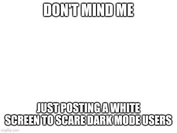 Are you actually memenade? Like the YouTube channel | DON'T MIND ME; JUST POSTING A WHITE SCREEN TO SCARE DARK MODE USERS | image tagged in blank white template,memes | made w/ Imgflip meme maker