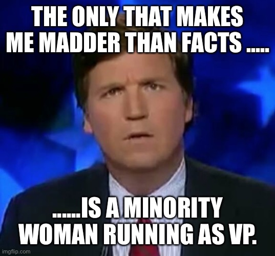 confused Tucker carlson | THE ONLY THAT MAKES ME MADDER THAN FACTS ..... ......IS A MINORITY WOMAN RUNNING AS VP. | image tagged in confused tucker carlson | made w/ Imgflip meme maker