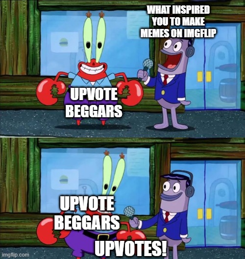 Mr krabs money | WHAT INSPIRED YOU TO MAKE MEMES ON IMGFLIP; UPVOTE BEGGARS; UPVOTE BEGGARS; UPVOTES! | image tagged in mr krabs money | made w/ Imgflip meme maker