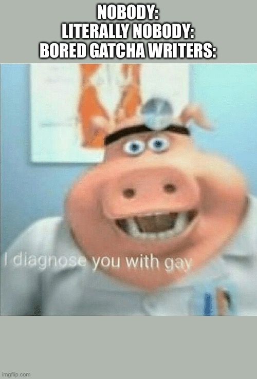 ... | NOBODY:
LITERALLY NOBODY:
BORED GATCHA WRITERS: | image tagged in i diagnose you with gay | made w/ Imgflip meme maker