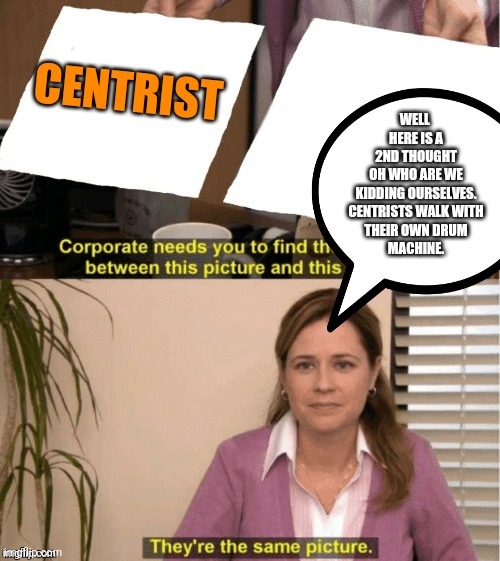 They’re the same thing | CENTRIST WELL 
HERE IS A
2ND THOUGHT
OH WHO ARE WE
KIDDING OURSELVES.
CENTRISTS WALK WITH
THEIR OWN DRUM
MACHINE. | image tagged in theyre the same thing | made w/ Imgflip meme maker