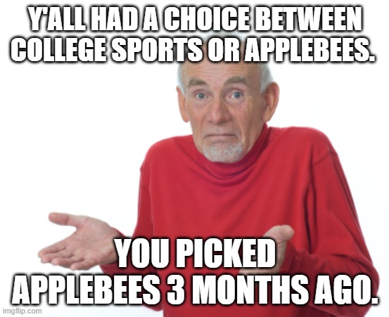 Guess I'll die  | Y'ALL HAD A CHOICE BETWEEN COLLEGE SPORTS OR APPLEBEES. YOU PICKED APPLEBEES 3 MONTHS AGO. | image tagged in guess i'll die | made w/ Imgflip meme maker