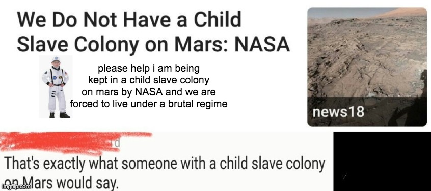 My bet is that they have Child Slave colonies on every planet but wont tell us | please help i am being kept in a child slave colony on mars by NASA and we are forced to live under a brutal regime | image tagged in child slave,nasa | made w/ Imgflip meme maker