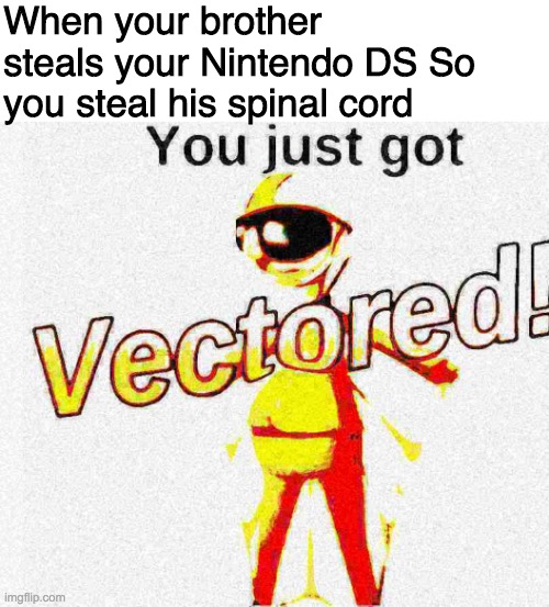 fyguhi kkhin | When your brother steals your Nintendo DS So you steal his spinal cord | image tagged in vector,you just got vectored | made w/ Imgflip meme maker