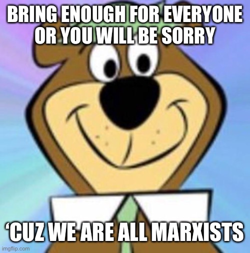 Yogi bear | BRING ENOUGH FOR EVERYONE
OR YOU WILL BE SORRY ‘CUZ WE ARE ALL MARXISTS | image tagged in yogi bear | made w/ Imgflip meme maker