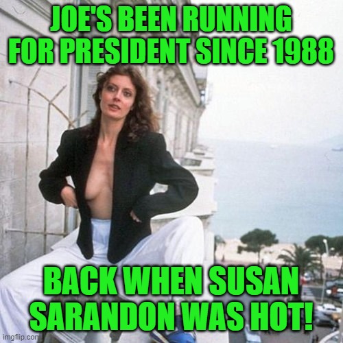 Susan Sarandon 1988 | JOE'S BEEN RUNNING FOR PRESIDENT SINCE 1988 BACK WHEN SUSAN SARANDON WAS HOT! | image tagged in susan sarandon 1988 | made w/ Imgflip meme maker
