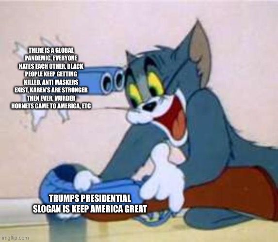 It’s so funny | THERE IS A GLOBAL PANDEMIC, EVERYONE HATES EACH OTHER, BLACK PEOPLE KEEP GETTING KILLED, ANTI MASKERS EXIST, KAREN’S ARE STRONGER THEN EVER, MURDER HORNETS CAME TO AMERICA, ETC; TRUMPS PRESIDENTIAL SLOGAN IS KEEP AMERICA GREAT | image tagged in tom the cat shooting himself | made w/ Imgflip meme maker