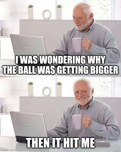 Why does this have to happen to me... | I WAS WONDERING WHY THE BALL WAS GETTING BIGGER; THEN IT HIT ME | image tagged in memes,hide the pain harold | made w/ Imgflip meme maker