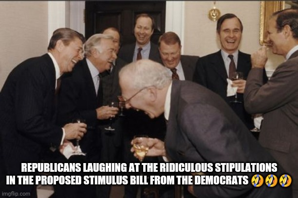 Laughing Men In Suits | REPUBLICANS LAUGHING AT THE RIDICULOUS STIPULATIONS IN THE PROPOSED STIMULUS BILL FROM THE DEMOCRATS 🤣🤣🤣 | image tagged in memes,laughing men in suits | made w/ Imgflip meme maker