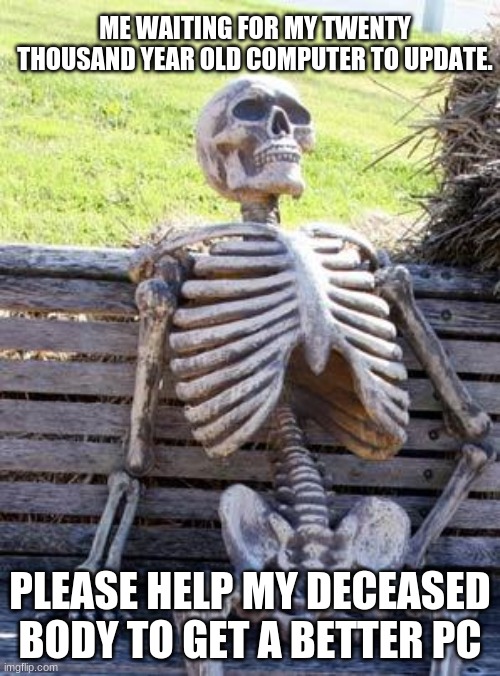 Waiting........waiting..........waiting.... | ME WAITING FOR MY TWENTY THOUSAND YEAR OLD COMPUTER TO UPDATE. PLEASE HELP MY DECEASED BODY TO GET A BETTER PC | image tagged in memes,waiting skeleton | made w/ Imgflip meme maker