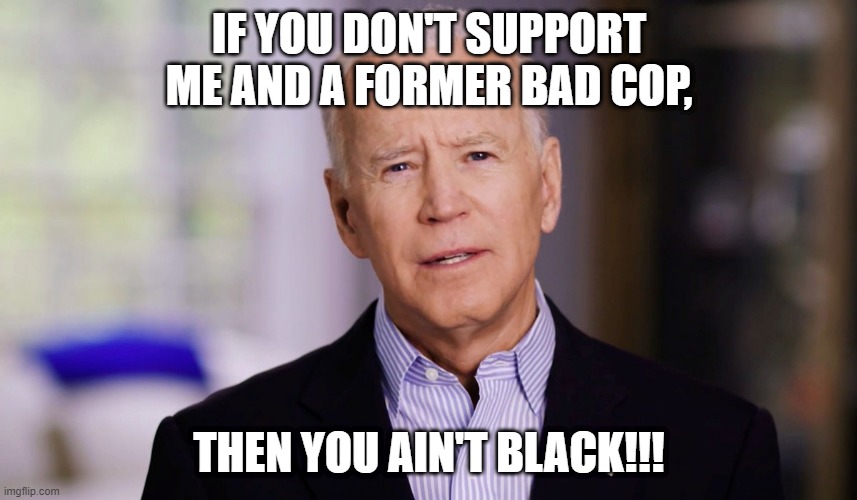 lol | IF YOU DON'T SUPPORT ME AND A FORMER BAD COP, THEN YOU AIN'T BLACK!!! | image tagged in joe biden 2020,memes,funny,cops,kamala harris,politics | made w/ Imgflip meme maker